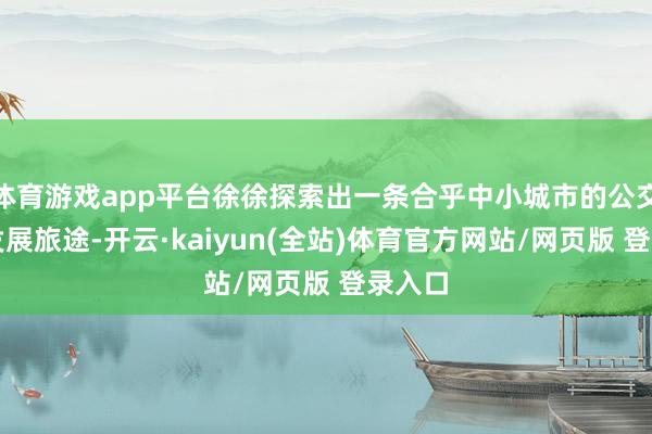 体育游戏app平台徐徐探索出一条合乎中小城市的公交篡改发展旅途-开云·kaiyun(全站)体育官方网站/网页版 登录入口
