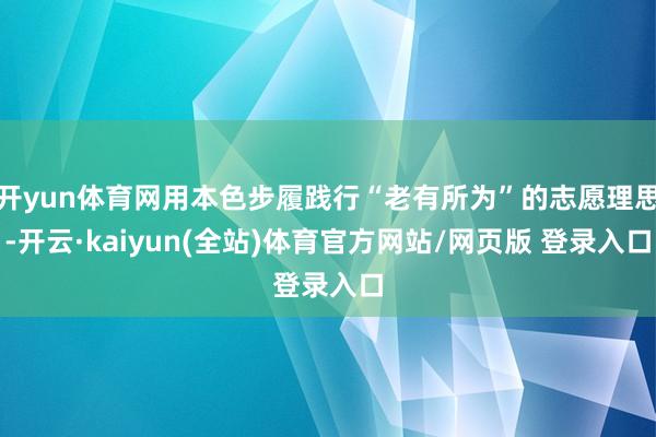 开yun体育网用本色步履践行“老有所为”的志愿理思-开云·kaiyun(全站)体育官方网站/网页版 登录入口