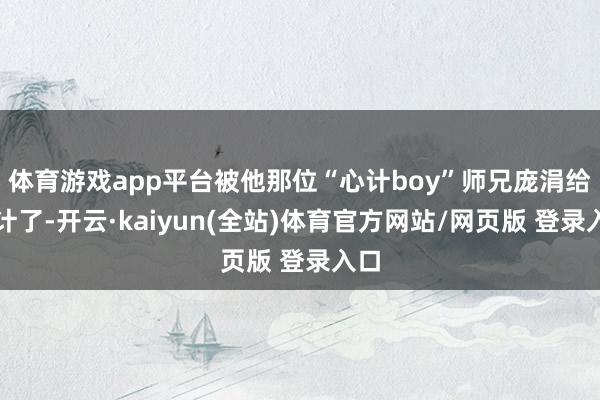 体育游戏app平台被他那位“心计boy”师兄庞涓给共计了-开云·kaiyun(全站)体育官方网站/网页版 登录入口