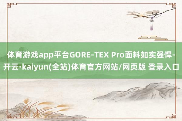 体育游戏app平台GORE-TEX Pro面料如实强悍-开云·kaiyun(全站)体育官方网站/网页版 登录入口