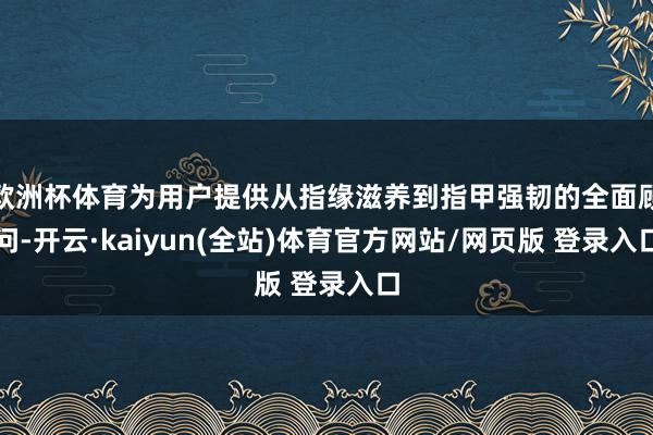 欧洲杯体育为用户提供从指缘滋养到指甲强韧的全面顾问-开云·kaiyun(全站)体育官方网站/网页版 登录入口