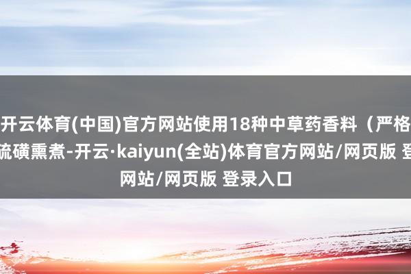 开云体育(中国)官方网站使用18种中草药香料（严格采选无硫磺熏煮-开云·kaiyun(全站)体育官方网站/网页版 登录入口