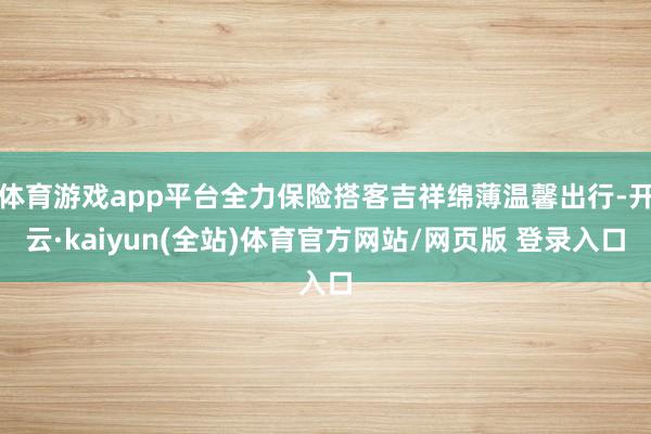 体育游戏app平台全力保险搭客吉祥绵薄温馨出行-开云·kaiyun(全站)体育官方网站/网页版 登录入口