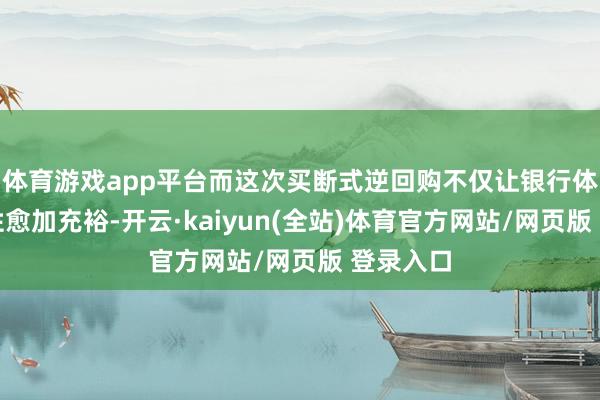 体育游戏app平台而这次买断式逆回购不仅让银行体系流动性愈加充裕-开云·kaiyun(全站)体育官方网站/网页版 登录入口