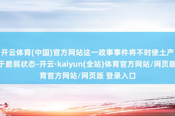 开云体育(中国)官方网站这一政事事件将不时使土产货市集处于脆弱状态-开云·kaiyun(全站)体育官方网站/网页版 登录入口