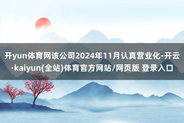 开yun体育网该公司2024年11月认真营业化-开云·kaiyun(全站)体育官方网站/网页版 登录入口