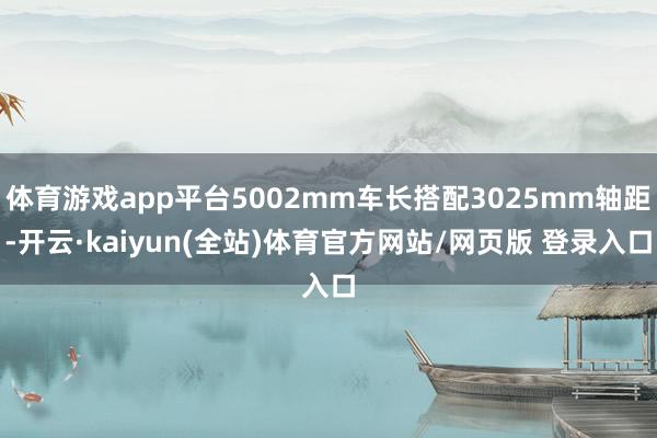 体育游戏app平台5002mm车长搭配3025mm轴距-开云·kaiyun(全站)体育官方网站/网页版 登录入口
