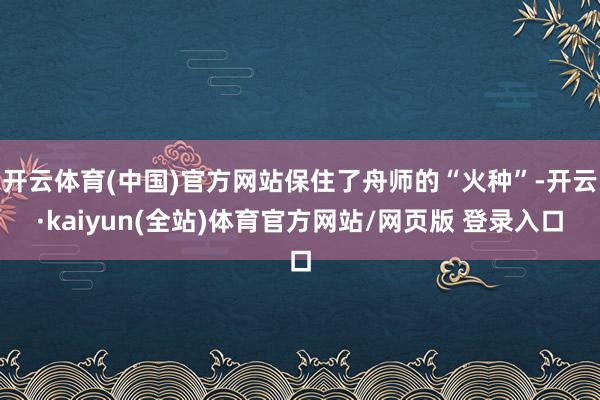 开云体育(中国)官方网站保住了舟师的“火种”-开云·kaiyun(全站)体育官方网站/网页版 登录入口