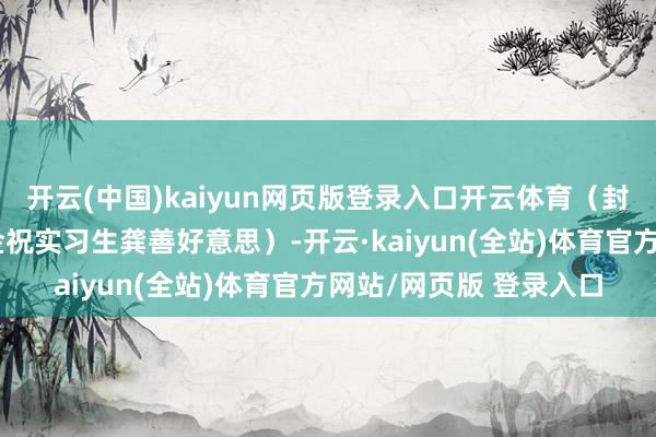 开云(中国)kaiyun网页版登录入口开云体育(封面新闻记者罗田怡杨金祝实习生龚善好意思)-开云·kaiyun(全站)体育官方网站/网页版 登录入口