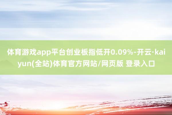 体育游戏app平台创业板指低开0.09%-开云·kaiyun(全站)体育官方网站/网页版 登录入口