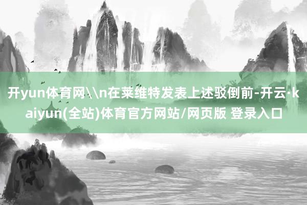 开yun体育网\n在莱维特发表上述驳倒前-开云·kaiyun(全站)体育官方网站/网页版 登录入口
