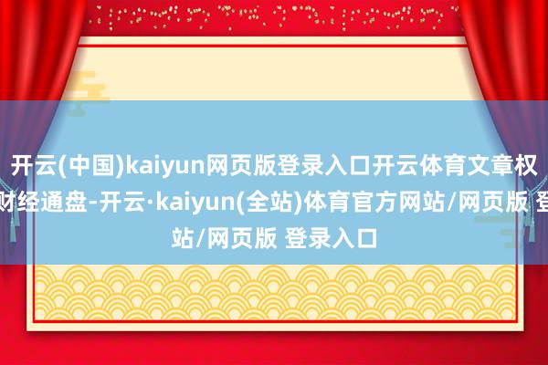 开云(中国)kaiyun网页版登录入口开云体育文章权归第一财经通盘-开云·kaiyun(全站)体育官方网站/网页版 登录入口